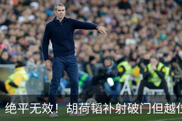绝平无效！胡荷韬补射破门但越位在先 边裁未举旗VAR介入改判无效