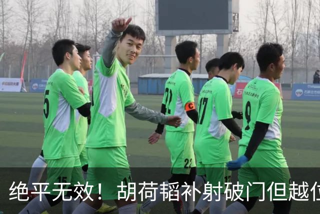 绝平无效！胡荷韬补射破门但越位在先 边裁未举旗VAR介入改判无效