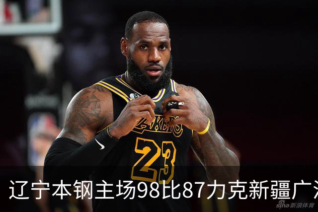辽宁本钢主场98比87力克新疆广汇能源 库珀27+11率队豪取四连胜